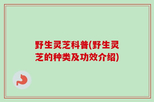 野生灵芝科普(野生灵芝的种类及功效介绍)-第1张图片-卓越灵芝孢子粉 野生灵芝科普(野生灵芝的种类及功效介绍)-第1张图片-卓越灵芝孢子粉