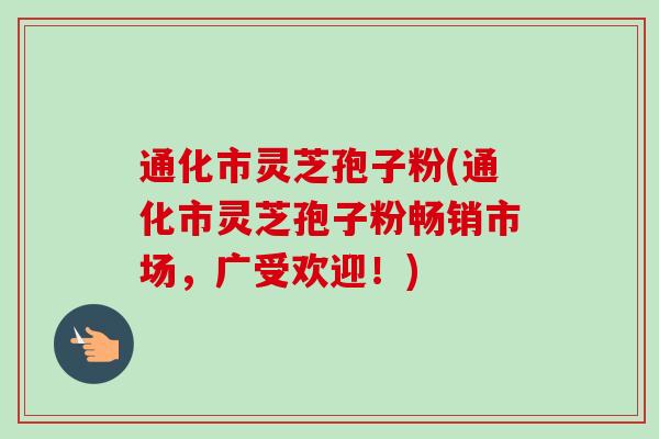 通化市灵芝孢子粉(通化市灵芝孢子粉畅销市场,广受欢迎!)-第1张图片-卓越灵芝孢子粉 通化市灵芝孢子粉(通化市灵芝孢子粉畅销市场,广受欢迎!)-第1张图片-卓越灵芝孢子粉