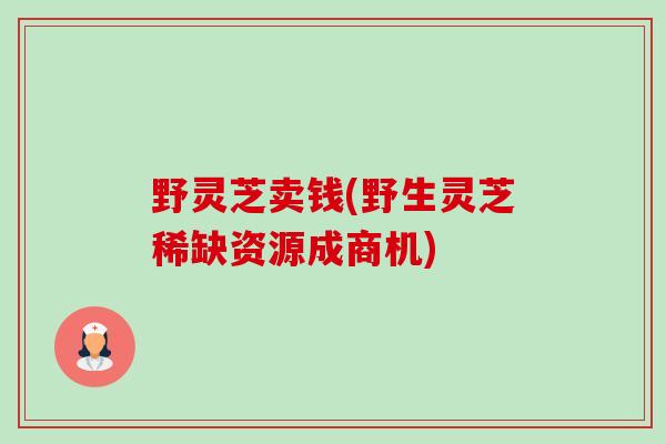 野灵芝卖钱(野生灵芝稀缺资源成商机)-第1张图片-卓越灵芝孢子粉 野灵芝卖钱(野生灵芝稀缺资源成商机)-第1张图片-卓越灵芝孢子粉