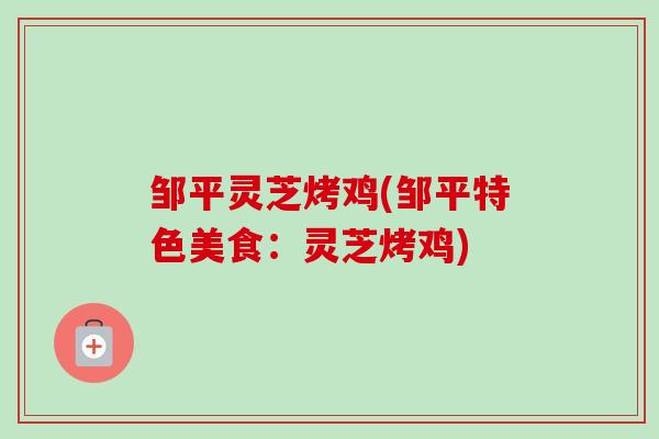邹平灵芝烤鸡(邹平特色美食：灵芝烤鸡)-第1张图片-卓越灵芝孢子粉
