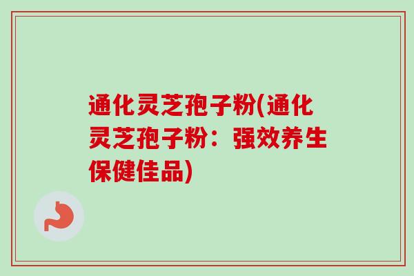 通化灵芝孢子粉(通化灵芝孢子粉：强效养生保健佳品)-第1张图片-卓越灵芝孢子粉