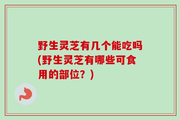 野生灵芝有几个能吃吗(野生灵芝有哪些可食用的部位?)-第1张图片-卓越灵芝孢子粉 野生灵芝有几个能吃吗(野生灵芝有哪些可食用的部位?)-第1张图片-卓越灵芝孢子粉