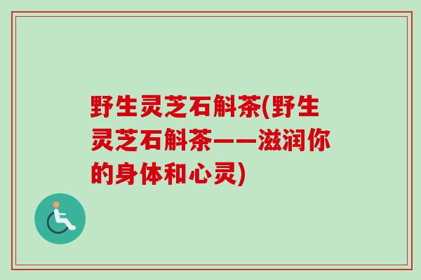 野生灵芝石斛茶(野生灵芝石斛茶——滋润你的身体和心灵)-第1张图片-卓越灵芝孢子粉