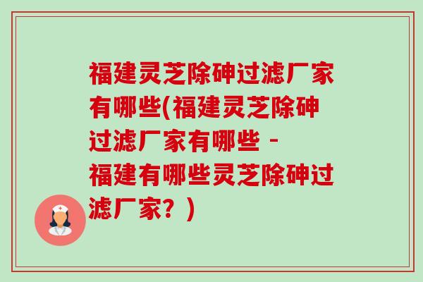 福建灵芝除砷过滤厂家有哪些(福建灵芝除砷过滤厂家有哪些 - 福建有哪些灵芝除砷过滤厂家?)-第1张图片-卓越灵芝孢子粉 福建灵芝除砷过滤厂家有哪些(福建灵芝除砷过滤厂家有哪些 - 福建有哪些灵芝除砷过滤厂家?)-第1张图片-卓越灵芝孢子粉
