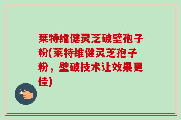 莱特维健灵芝破壁孢子粉(莱特维健灵芝孢子粉,壁破技术让效果更佳)-第1张图片-卓越灵芝孢子粉 莱特维健灵芝破壁孢子粉(莱特维健灵芝孢子粉,壁破技术让效果更佳)-第1张图片-卓越灵芝孢子粉
