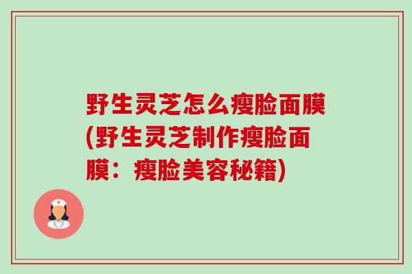 野生灵芝怎么瘦脸面膜(野生灵芝制作瘦脸面膜:瘦脸美容秘籍)-第1张图片-卓越灵芝孢子粉 野生灵芝怎么瘦脸面膜(野生灵芝制作瘦脸面膜:瘦脸美容秘籍)-第1张图片-卓越灵芝孢子粉