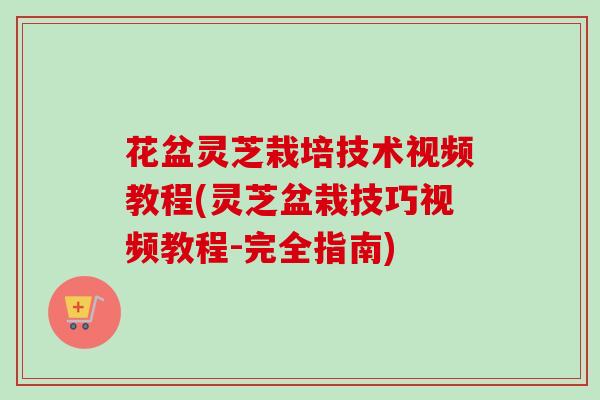 花盆灵芝栽培技术视频教程(灵芝盆栽技巧视频教程-完全指南)-第1张图片-卓越灵芝孢子粉