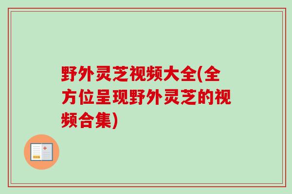 野外灵芝视频大全(全方位呈现野外灵芝的视频合集)-第1张图片-卓越灵芝孢子粉 野外灵芝视频大全(全方位呈现野外灵芝的视频合集)-第1张图片-卓越灵芝孢子粉