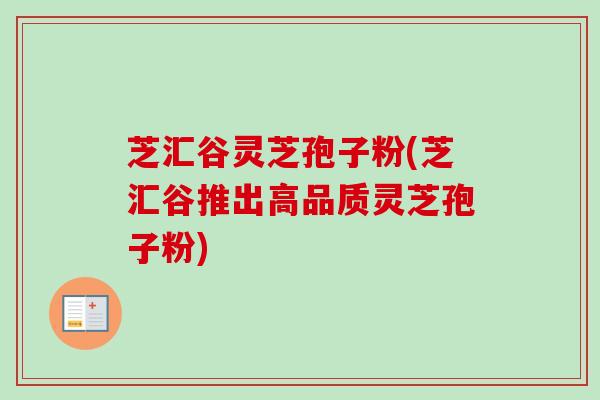 芝汇谷灵芝孢子粉(芝汇谷推出高品质灵芝孢子粉)-第1张图片-卓越灵芝孢子粉 芝汇谷灵芝孢子粉(芝汇谷推出高品质灵芝孢子粉)-第1张图片-卓越灵芝孢子粉