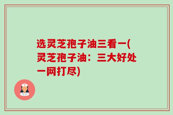 选灵芝孢子油三看一(灵芝孢子油:三大好处一网打尽)-第1张图片-卓越灵芝孢子粉 选灵芝孢子油三看一(灵芝孢子油:三大好处一网打尽)-第1张图片-卓越灵芝孢子粉