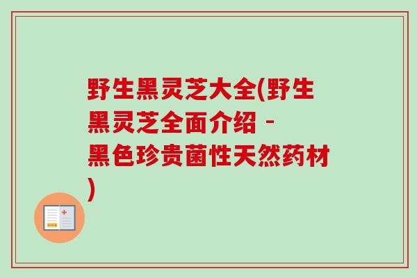野生黑灵芝大全(野生黑灵芝全面介绍 - 黑色珍贵菌性天然药材)-第1张图片-卓越灵芝孢子粉 野生黑灵芝大全(野生黑灵芝全面介绍 - 黑色珍贵菌性天然药材)-第1张图片-卓越灵芝孢子粉