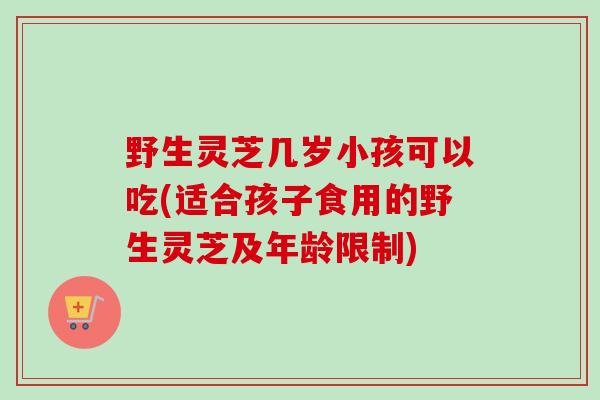 野生灵芝几岁小孩可以吃(适合孩子食用的野生灵芝及年龄限制)-第1张图片-卓越灵芝孢子粉 野生灵芝几岁小孩可以吃(适合孩子食用的野生灵芝及年龄限制)-第1张图片-卓越灵芝孢子粉