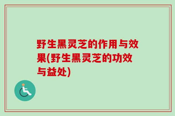 野生黑灵芝的作用与效果(野生黑灵芝的功效与益处)-第1张图片-卓越灵芝孢子粉