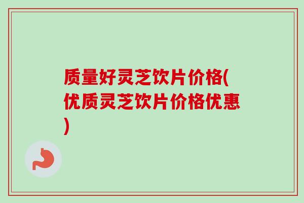 质量好灵芝饮片价格(优质灵芝饮片价格优惠)-第1张图片-卓越灵芝孢子粉 质量好灵芝饮片价格(优质灵芝饮片价格优惠)-第1张图片-卓越灵芝孢子粉