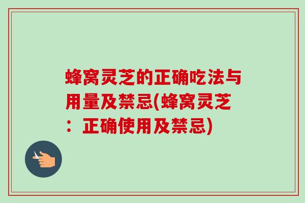 蜂窝灵芝的正确吃法与用量及禁忌(蜂窝灵芝：正确使用及禁忌)-第1张图片-卓越灵芝孢子粉