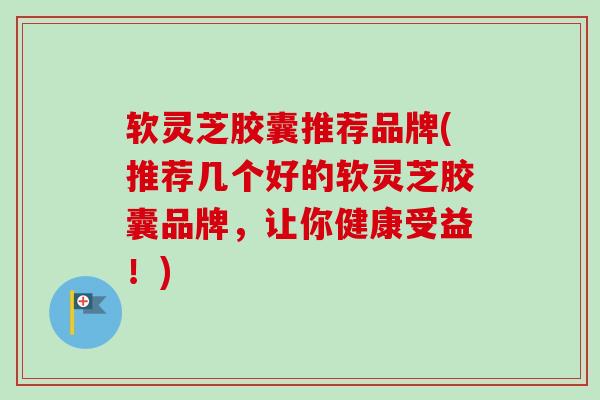 软灵芝胶囊推荐品牌(推荐几个好的软灵芝胶囊品牌,让你健康受益!)-第1张图片-卓越灵芝孢子粉 软灵芝胶囊推荐品牌(推荐几个好的软灵芝胶囊品牌,让你健康受益!)-第1张图片-卓越灵芝孢子粉