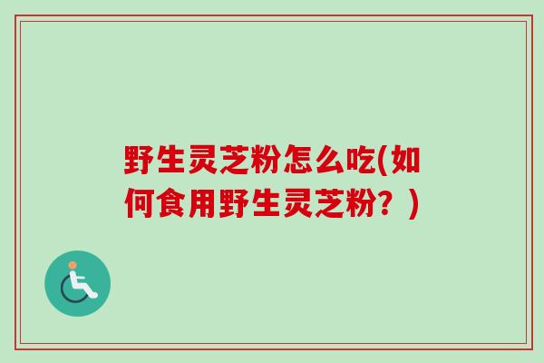 野生灵芝粉怎么吃(如何食用野生灵芝粉?)-第1张图片-卓越灵芝孢子粉 野生灵芝粉怎么吃(如何食用野生灵芝粉?)-第1张图片-卓越灵芝孢子粉