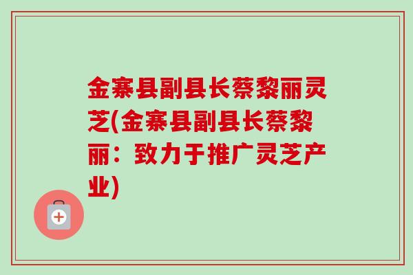 金寨县副县长蔡黎丽灵芝(金寨县副县长蔡黎丽：致力于推广灵芝产业)-第1张图片-卓越灵芝孢子粉
