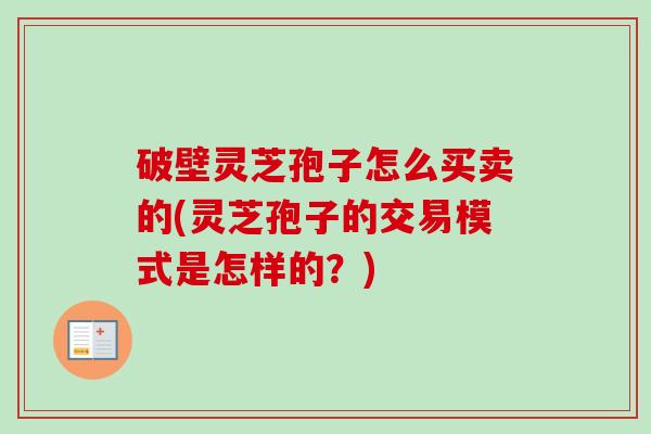 破壁灵芝孢子怎么买卖的(灵芝孢子的交易模式是怎样的?)-第1张图片-卓越灵芝孢子粉 破壁灵芝孢子怎么买卖的(灵芝孢子的交易模式是怎样的?)-第1张图片-卓越灵芝孢子粉