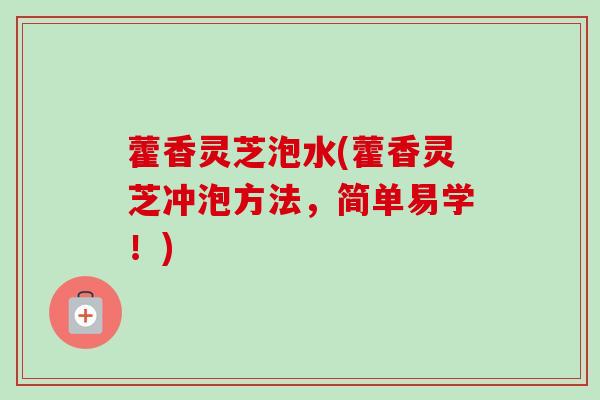 藿香灵芝泡水(藿香灵芝冲泡方法,简单易学!)-第1张图片-卓越灵芝孢子粉 藿香灵芝泡水(藿香灵芝冲泡方法,简单易学!)-第1张图片-卓越灵芝孢子粉