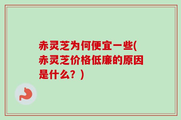 赤灵芝为何便宜一些(赤灵芝价格低廉的原因是什么?)-第1张图片-卓越灵芝孢子粉 赤灵芝为何便宜一些(赤灵芝价格低廉的原因是什么?)-第1张图片-卓越灵芝孢子粉