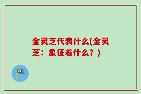 金灵芝代表什么(金灵芝:象征着什么?)-第1张图片-卓越灵芝孢子粉 金灵芝代表什么(金灵芝:象征着什么?)-第1张图片-卓越灵芝孢子粉