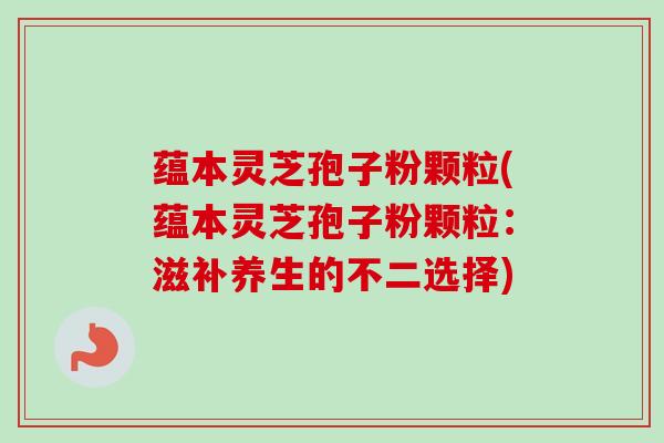 蕴本灵芝孢子粉颗粒(蕴本灵芝孢子粉颗粒：滋补养生的不二选择)-第1张图片-卓越灵芝孢子粉