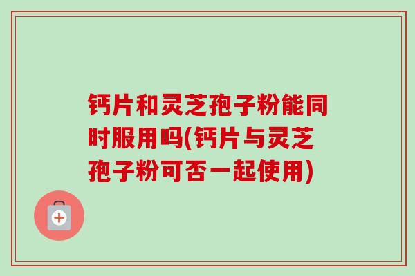 钙片和灵芝孢子粉能同时服用吗(钙片与灵芝孢子粉可否一起使用)-第1张图片-卓越灵芝孢子粉 钙片和灵芝孢子粉能同时服用吗(钙片与灵芝孢子粉可否一起使用)-第1张图片-卓越灵芝孢子粉