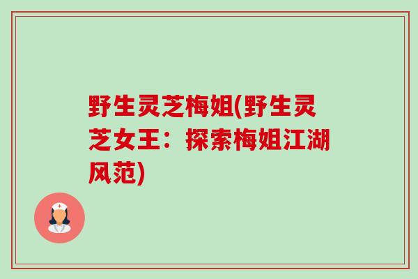 野生灵芝梅姐(野生灵芝女王:探索梅姐江湖风范)-第1张图片-卓越灵芝孢子粉 野生灵芝梅姐(野生灵芝女王:探索梅姐江湖风范)-第1张图片-卓越灵芝孢子粉