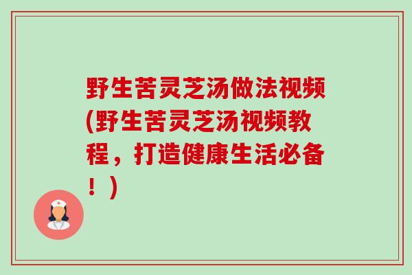 野生苦灵芝汤做法视频(野生苦灵芝汤视频教程,打造健康生活必备!)-第1张图片-卓越灵芝孢子粉 野生苦灵芝汤做法视频(野生苦灵芝汤视频教程,打造健康生活必备!)-第1张图片-卓越灵芝孢子粉