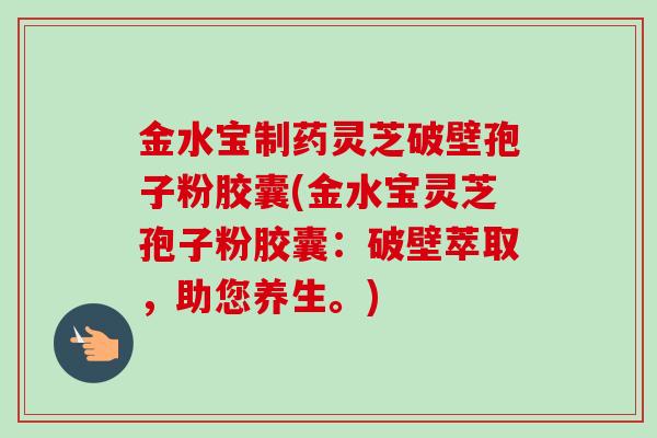 金水宝制药灵芝破壁孢子粉胶囊(金水宝灵芝孢子粉胶囊:破壁萃取,助您养生。)-第1张图片-卓越灵芝孢子粉 金水宝制药灵芝破壁孢子粉胶囊(金水宝灵芝孢子粉胶囊:破壁萃取,助您养生。)-第1张图片-卓越灵芝孢子粉