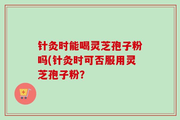 针灸时能喝灵芝孢子粉吗(针灸时可否服用灵芝孢子粉?-第1张图片-卓越灵芝孢子粉 针灸时能喝灵芝孢子粉吗(针灸时可否服用灵芝孢子粉?-第1张图片-卓越灵芝孢子粉