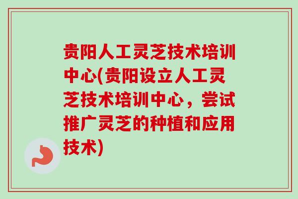 贵阳人工灵芝技术培训中心(贵阳设立人工灵芝技术培训中心，尝试推广灵芝的种植和应用技术)-第1张图片-卓越灵芝孢子粉