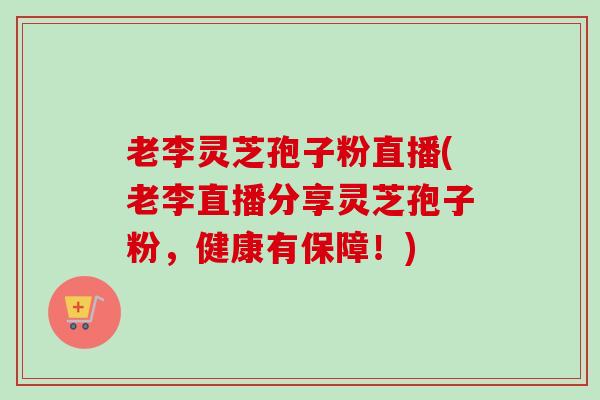 老李灵芝孢子粉直播(老李直播分享灵芝孢子粉,健康有保障!)-第1张图片-卓越灵芝孢子粉 老李灵芝孢子粉直播(老李直播分享灵芝孢子粉,健康有保障!)-第1张图片-卓越灵芝孢子粉