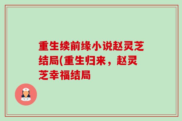 重生续前缘小说赵灵芝结局(重生归来,赵灵芝幸福结局-第1张图片-卓越灵芝孢子粉 重生续前缘小说赵灵芝结局(重生归来,赵灵芝幸福结局-第1张图片-卓越灵芝孢子粉