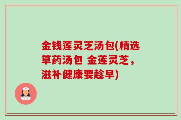金钱莲灵芝汤包(精选草药汤包 金莲灵芝,滋补健康要趁早)-第1张图片-卓越灵芝孢子粉 金钱莲灵芝汤包(精选草药汤包 金莲灵芝,滋补健康要趁早)-第1张图片-卓越灵芝孢子粉