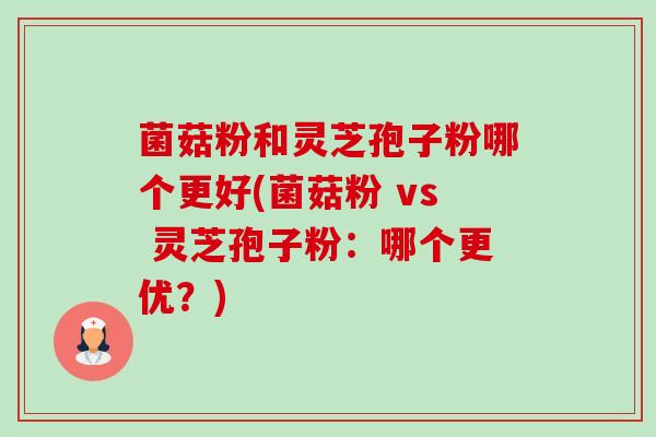 菌菇粉和灵芝孢子粉哪个更好(菌菇粉 vs 灵芝孢子粉:哪个更优?)-第1张图片-卓越灵芝孢子粉 菌菇粉和灵芝孢子粉哪个更好(菌菇粉 vs 灵芝孢子粉:哪个更优?)-第1张图片-卓越灵芝孢子粉