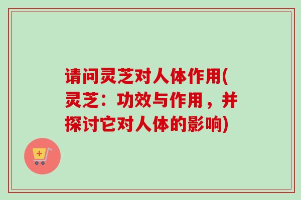 请问灵芝对人体作用(灵芝：功效与作用，并探讨它对人体的影响)-第1张图片-卓越灵芝孢子粉