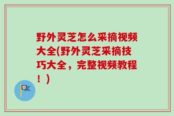 野外灵芝怎么采摘视频大全(野外灵芝采摘技巧大全,完整视频教程!)-第1张图片-卓越灵芝孢子粉 野外灵芝怎么采摘视频大全(野外灵芝采摘技巧大全,完整视频教程!)-第1张图片-卓越灵芝孢子粉