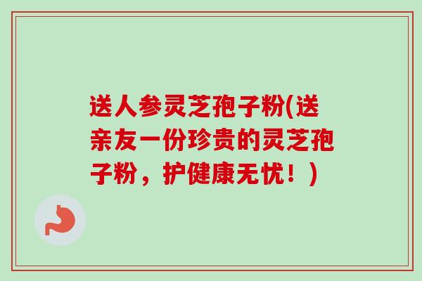 送人参灵芝孢子粉(送亲友一份珍贵的灵芝孢子粉,护健康无忧!)-第1张图片-卓越灵芝孢子粉 送人参灵芝孢子粉(送亲友一份珍贵的灵芝孢子粉,护健康无忧!)-第1张图片-卓越灵芝孢子粉