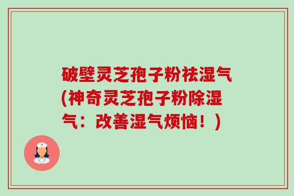 破壁灵芝孢子粉祛湿气(神奇灵芝孢子粉除湿气：改善湿气烦恼！)-第1张图片-卓越灵芝孢子粉