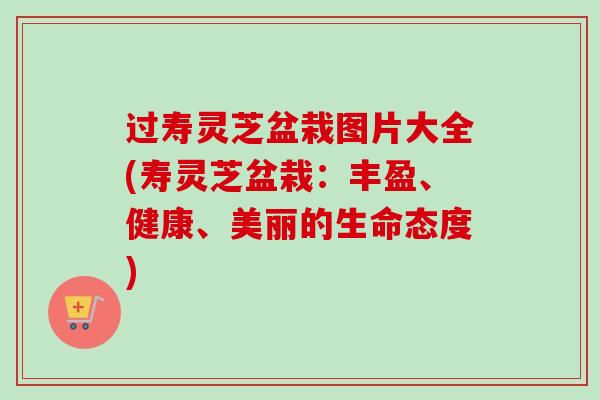过寿灵芝盆栽图片大全(寿灵芝盆栽:丰盈、健康、美丽的生命态度)-第1张图片-卓越灵芝孢子粉 过寿灵芝盆栽图片大全(寿灵芝盆栽:丰盈、健康、美丽的生命态度)-第1张图片-卓越灵芝孢子粉
