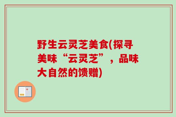 野生云灵芝美食(探寻美味“云灵芝”,品味大自然的馈赠)-第1张图片-卓越灵芝孢子粉 野生云灵芝美食(探寻美味“云灵芝”,品味大自然的馈赠)-第1张图片-卓越灵芝孢子粉