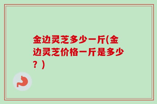 金边灵芝多少一斤(金边灵芝价格一斤是多少?)-第1张图片-卓越灵芝孢子粉 金边灵芝多少一斤(金边灵芝价格一斤是多少?)-第1张图片-卓越灵芝孢子粉