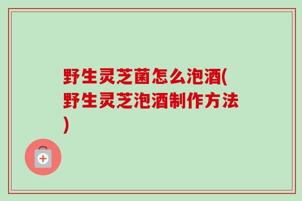 野生灵芝菌怎么泡酒(野生灵芝泡酒制作方法)-第1张图片-卓越灵芝孢子粉 野生灵芝菌怎么泡酒(野生灵芝泡酒制作方法)-第1张图片-卓越灵芝孢子粉