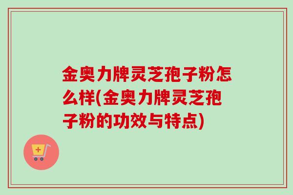 金奥力牌灵芝孢子粉怎么样(金奥力牌灵芝孢子粉的功效与特点)-第1张图片-卓越灵芝孢子粉 金奥力牌灵芝孢子粉怎么样(金奥力牌灵芝孢子粉的功效与特点)-第1张图片-卓越灵芝孢子粉