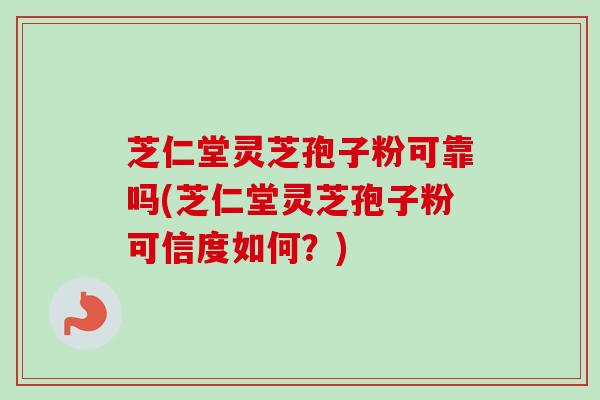 芝仁堂灵芝孢子粉可靠吗(芝仁堂灵芝孢子粉可信度如何?)-第1张图片-卓越灵芝孢子粉 芝仁堂灵芝孢子粉可靠吗(芝仁堂灵芝孢子粉可信度如何?)-第1张图片-卓越灵芝孢子粉