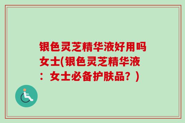 银色灵芝精华液好用吗女士(银色灵芝精华液:女士必备护肤品?)-第1张图片-卓越灵芝孢子粉 银色灵芝精华液好用吗女士(银色灵芝精华液:女士必备护肤品?)-第1张图片-卓越灵芝孢子粉