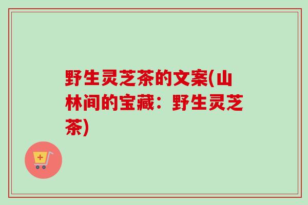 野生灵芝茶的文案(山林间的宝藏:野生灵芝茶)-第1张图片-卓越灵芝孢子粉 野生灵芝茶的文案(山林间的宝藏:野生灵芝茶)-第1张图片-卓越灵芝孢子粉