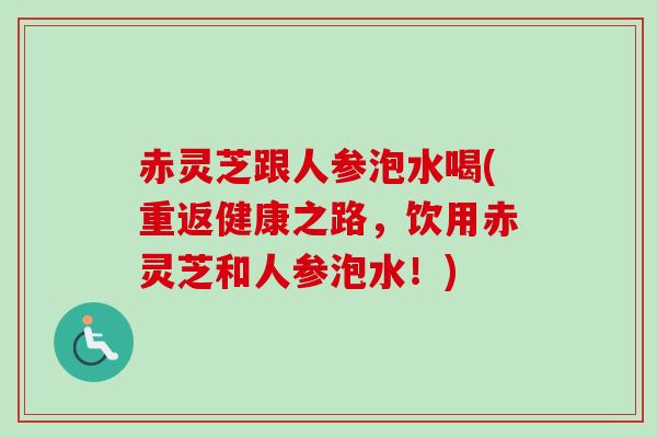 赤灵芝跟人参泡水喝(重返健康之路,饮用赤灵芝和人参泡水!)-第1张图片-卓越灵芝孢子粉 赤灵芝跟人参泡水喝(重返健康之路,饮用赤灵芝和人参泡水!)-第1张图片-卓越灵芝孢子粉
